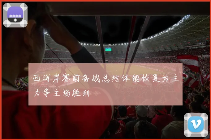 西海岸赛前备战总结体能恢复为主力争主场胜利