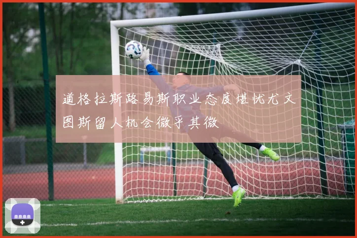 道格拉斯路易斯职业态度堪忧尤文图斯留人机会微乎其微
