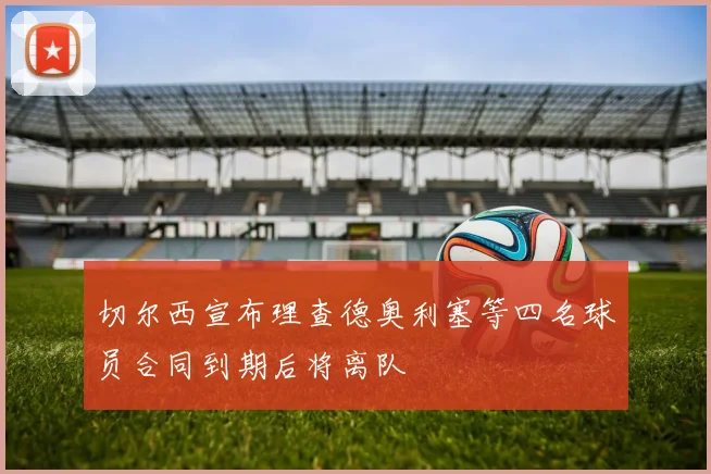 切尔西宣布理查德奥利塞等四名球员合同到期后将离队