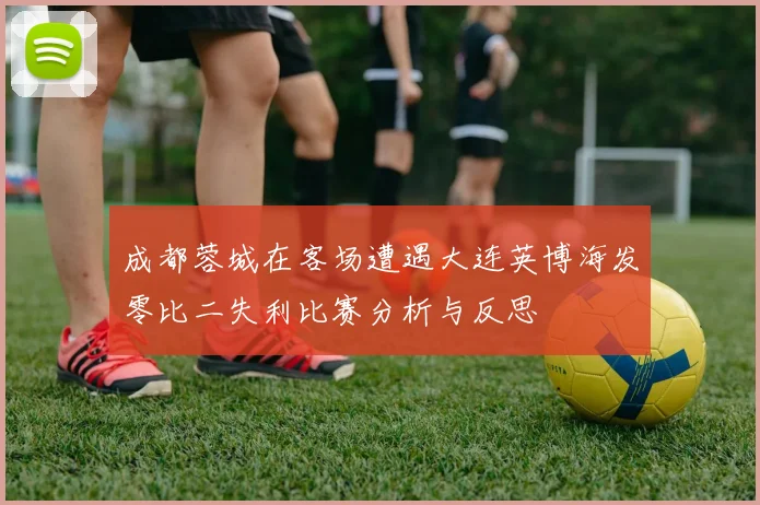成都蓉城在客场遭遇大连英博海发零比二失利比赛分析与反思