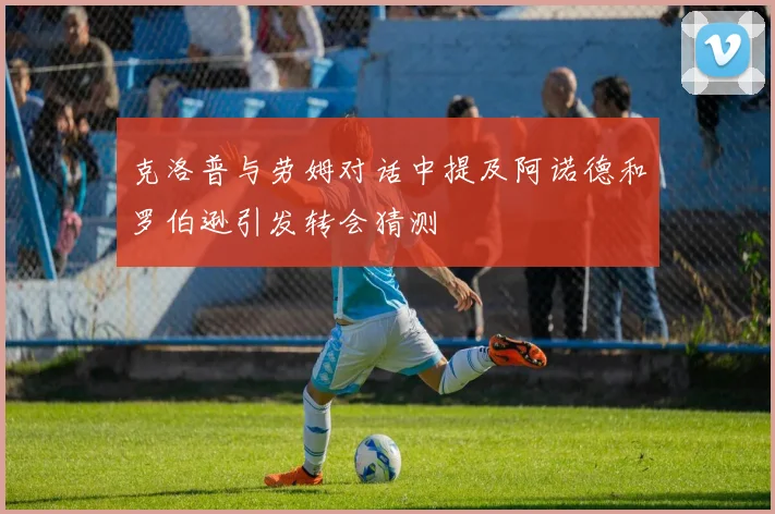 克洛普与劳姆对话中提及阿诺德和罗伯逊引发转会猜测