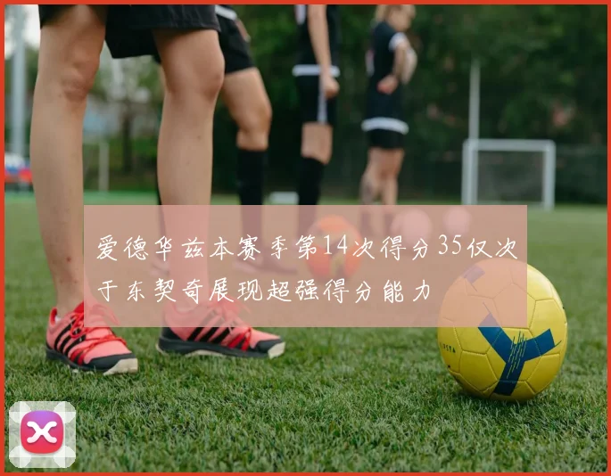 爱德华兹本赛季第14次得分35仅次于东契奇展现超强得分能力