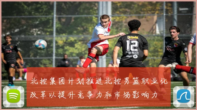 北控集团计划推进北控男篮职业化改革以提升竞争力和市场影响力