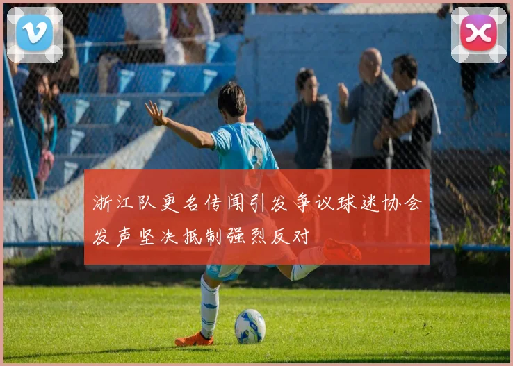 浙江队更名传闻引发争议球迷协会发声坚决抵制强烈反对