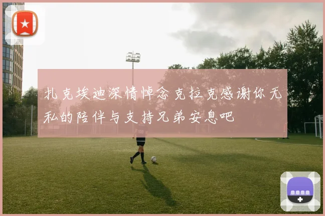 扎克埃迪深情悼念克拉克感谢你无私的陪伴与支持兄弟安息吧