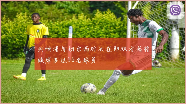 利物浦与切尔西对决在即双方或将缺席多达16名球员