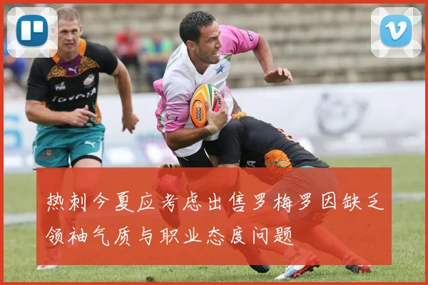 热刺今夏应考虑出售罗梅罗因缺乏领袖气质与职业态度问题