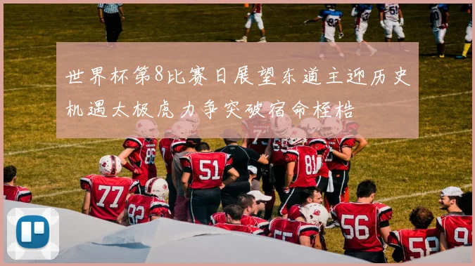 世界杯第8比赛日展望东道主迎历史机遇太极虎力争突破宿命桎梏