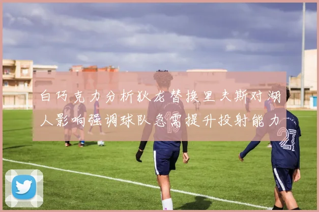 白巧克力分析狄龙替换里夫斯对湖人影响强调球队急需提升投射能力