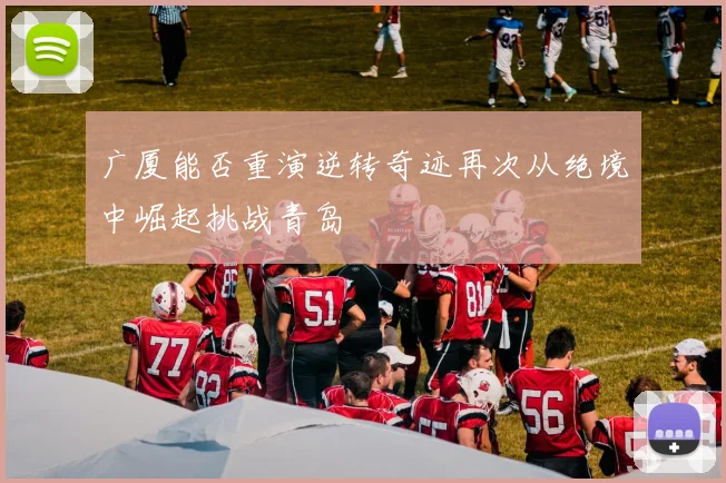 广厦能否重演逆转奇迹再次从绝境中崛起挑战青岛