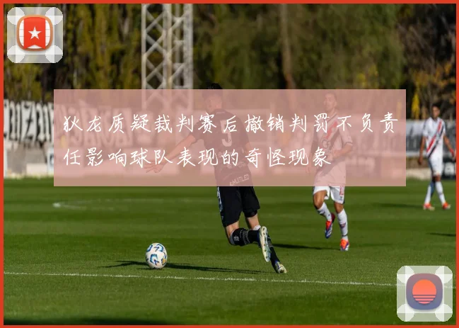 狄龙质疑裁判赛后撤销判罚不负责任影响球队表现的奇怪现象