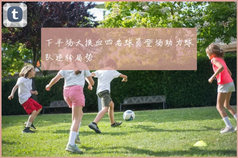 下半场大换血四名球员登场助力球队逆转局势