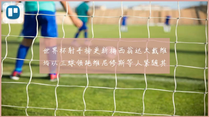 世界杯射手榜更新梅西翁达夫戴维均以三球领跑维尼修斯等人紧随其后