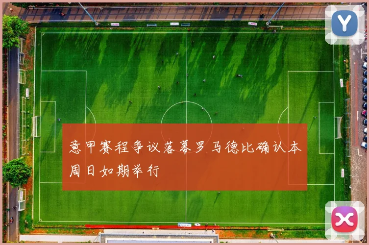 意甲赛程争议落幕罗马德比确认本周日如期举行
