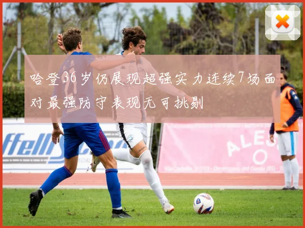 哈登36岁仍展现超强实力连续7场面对最强防守表现无可挑剔