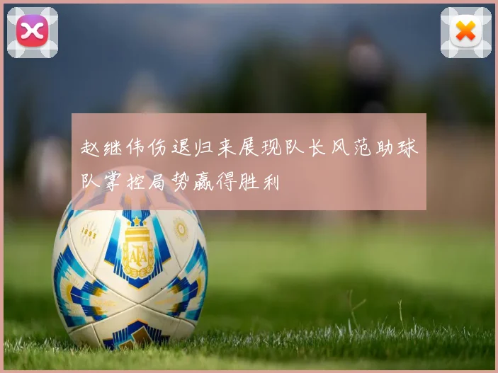 赵继伟伤退归来展现队长风范助球队掌控局势赢得胜利