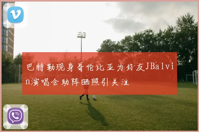 巴特勒现身哥伦比亚为好友JBalvin演唱会助阵晒照引关注